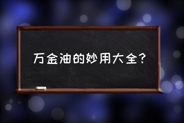 虎牌万金油的作用与用途 万金油的妙用大全？