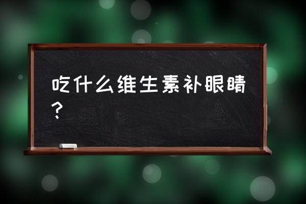 吃什么补眼睛效果最好 吃什么维生素补眼睛？