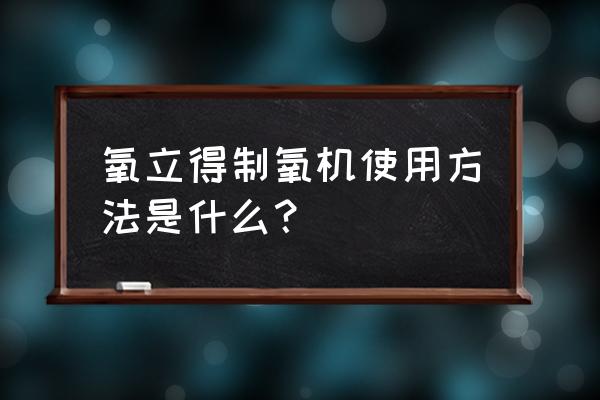 氧立得制氧机使用方法 氧立得制氧机使用方法是什么？