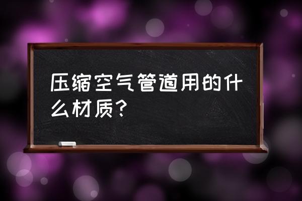 压缩空气管道材料 压缩空气管道用的什么材质？