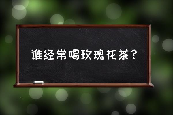 长期喝玫瑰花茶的功效 谁经常喝玫瑰花茶？