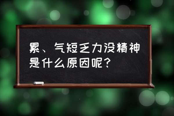 感觉气短无力 累、气短乏力没精神是什么原因呢？