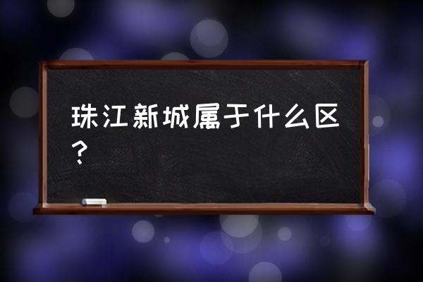 珠江新城是哪个区 珠江新城属于什么区？