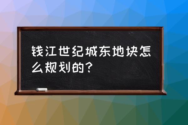 钱江世纪城东单元 钱江世纪城东地块怎么规划的？