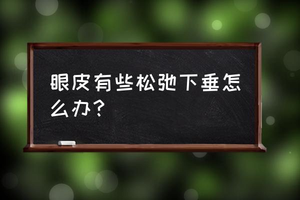 眼睑松弛下垂怎么办 眼皮有些松弛下垂怎么办？