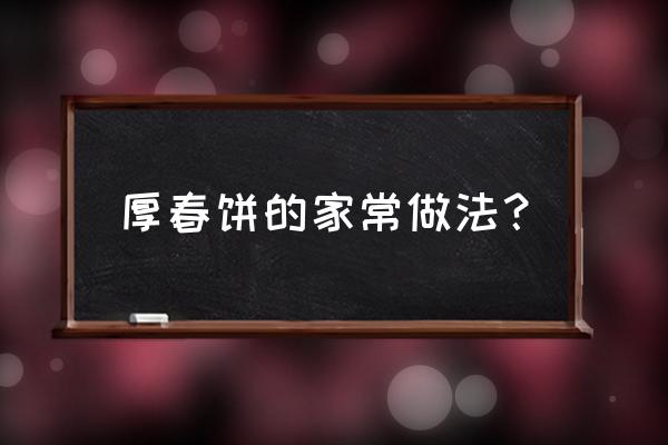 家庭春饼的制作方法 厚春饼的家常做法？