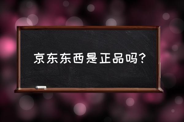 京东的商品都是正品吗 京东东西是正品吗？