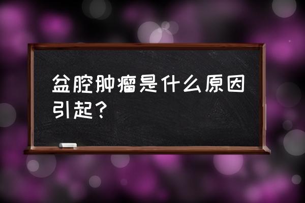 盆腔肿块是怎么形成的 盆腔肿瘤是什么原因引起？