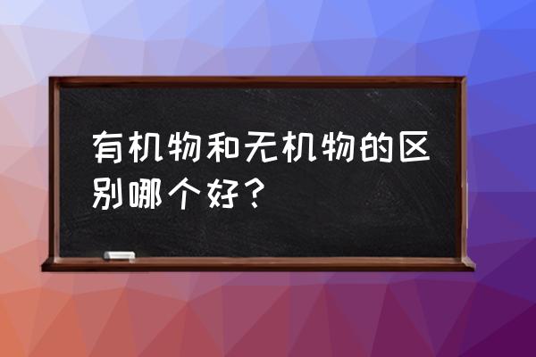 有机物和无机物哪个更好 有机物和无机物的区别哪个好？