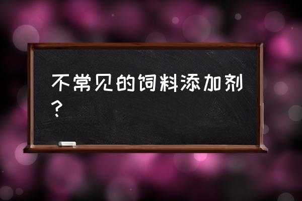 饲料添加剂 不常见的饲料添加剂？