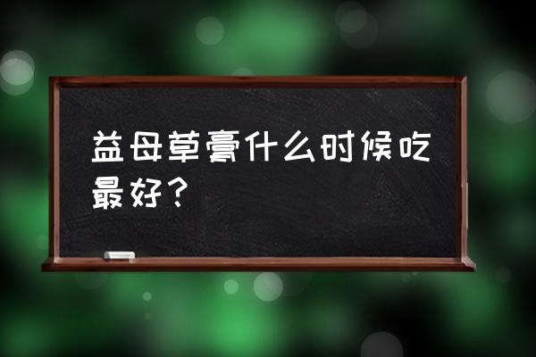 益母草什么时候吃最好 益母草膏什么时候吃最好？