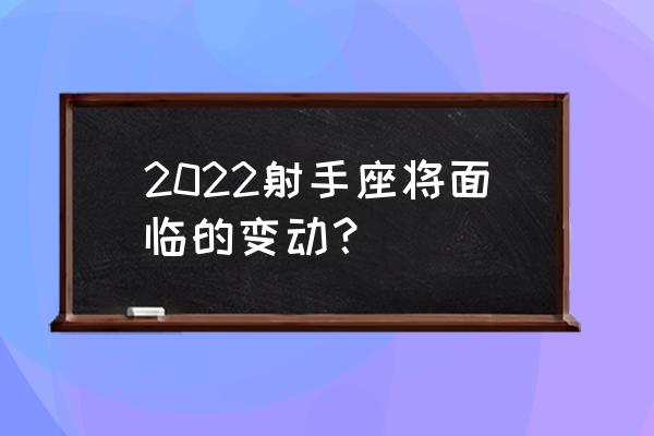 射手座运势2022年运势详解 2022射手座将面临的变动？