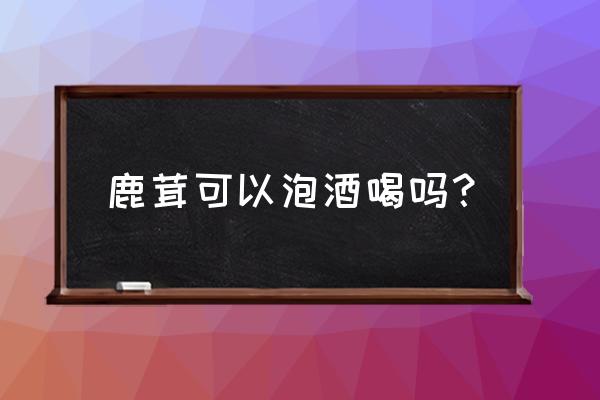 鹿茸泡酒的方法 鹿茸可以泡酒喝吗？