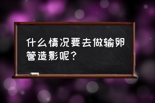 什么情况下检查输卵管 什么情况要去做输卵管造影呢？