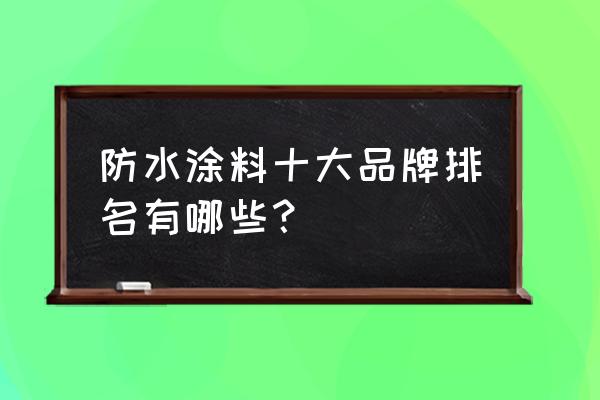 防水涂料品牌 防水涂料十大品牌排名有哪些？