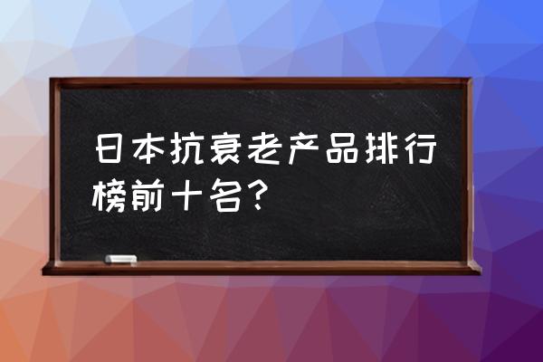 日本特产护肤品 日本抗衰老产品排行榜前十名？