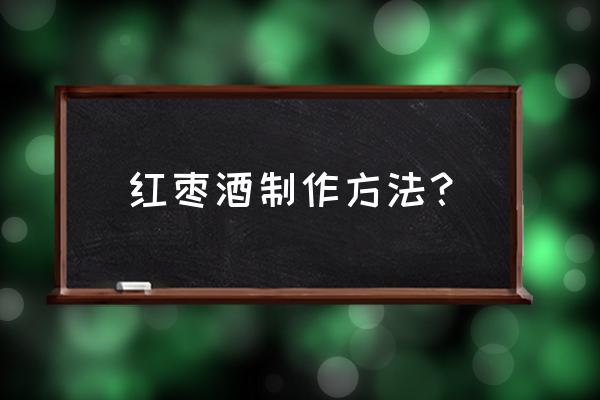 赞皇大枣酒 红枣酒制作方法？