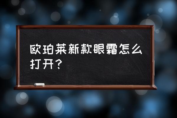 欧珀莱眼霜用在哪个步骤 欧珀莱新款眼霜怎么打开？