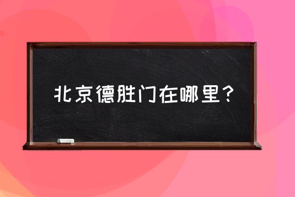 北京德胜门位置 北京德胜门在哪里？