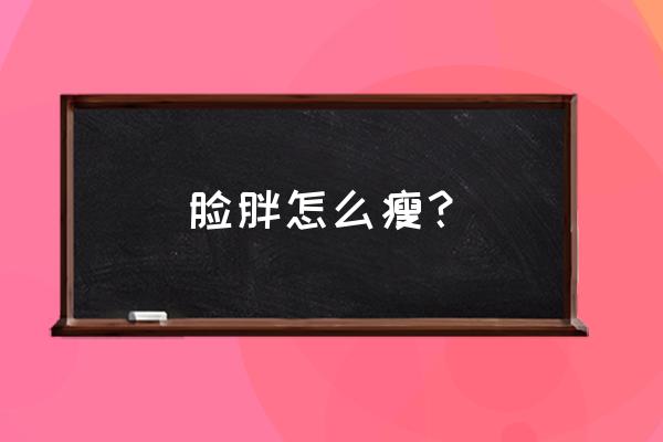 脸太胖了怎么能瘦下来 脸胖怎么瘦？