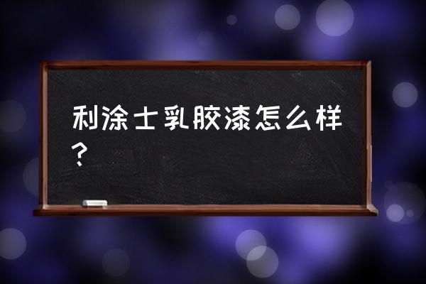 雅士利乳胶漆有毒吗 利涂士乳胶漆怎么样？