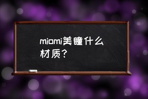 miomi美瞳 miomi美瞳什么材质？