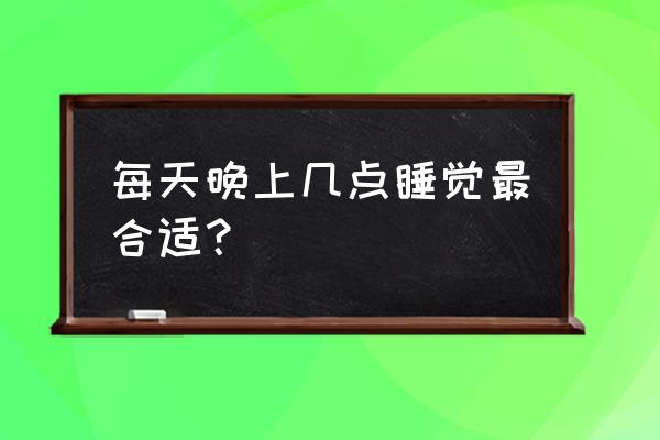 晚上一般几点睡觉比较好 每天晚上几点睡觉最合适？