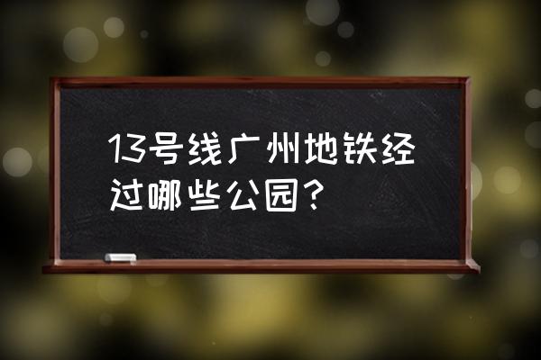 广州地铁13号线最新消息 13号线广州地铁经过哪些公园？