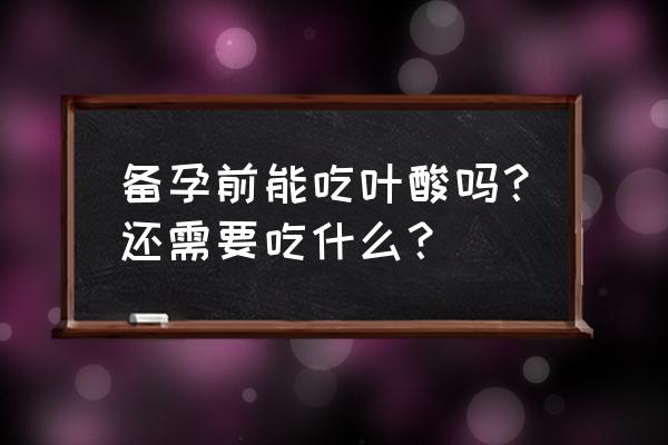 备孕吃叶酸和什么搭配 备孕前能吃叶酸吗？还需要吃什么？