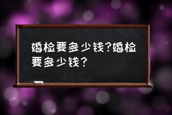 婚检费用大概多少费用 婚检要多少钱?婚检要多少钱？