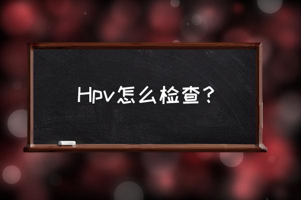 宫颈筛查hpv怎么查的 Hpv怎么检查？