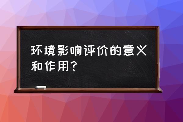 环境影响评价的意义 环境影响评价的意义和作用？