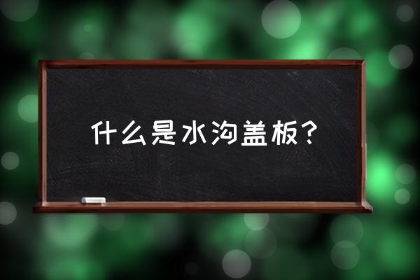 排水沟盖板叫什么 什么是水沟盖板？