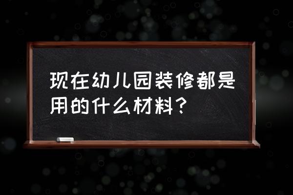 幼儿园装修用什么材料最好 现在幼儿园装修都是用的什么材料？