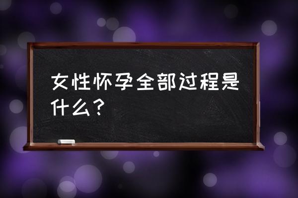 怀孕的全过程详细 女性怀孕全部过程是什么？