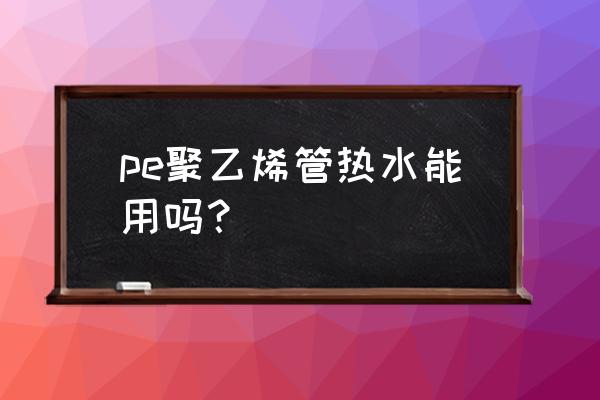 聚乙烯管使用温度 pe聚乙烯管热水能用吗？