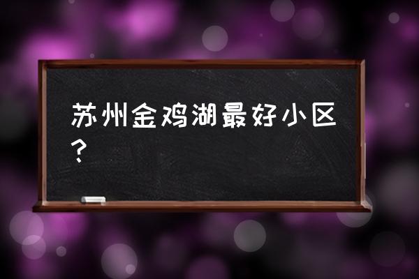 金鸡湖附近的小区 苏州金鸡湖最好小区？