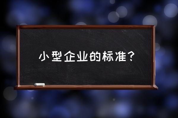 小型企业是指 小型企业的标准？