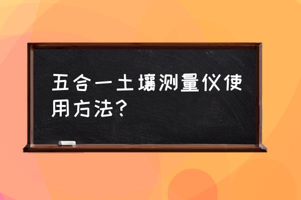 土壤分析仪使用方法 五合一土壤测量仪使用方法？