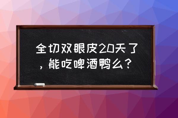 全切双眼皮20天 全切双眼皮20天了，能吃啤酒鸭么？