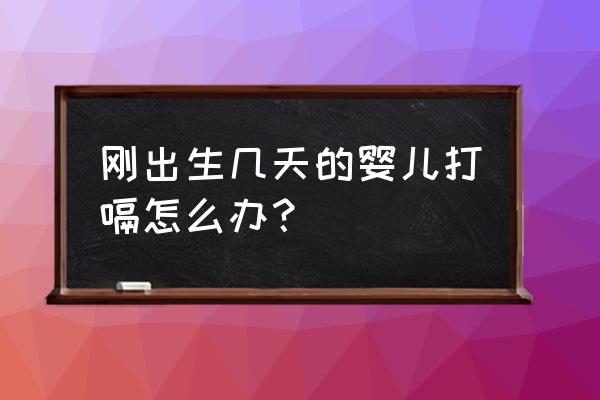 刚出生的婴儿打嗝怎么办 刚出生几天的婴儿打嗝怎么办？