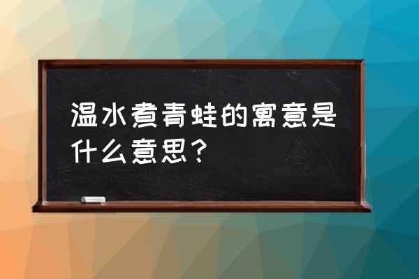 温水煮青蛙告诉我们什么 温水煮青蛙的寓意是什么意思？