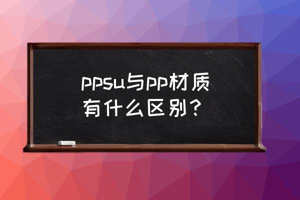 pp材质和ppsu ppsu与pp材质有什么区别？