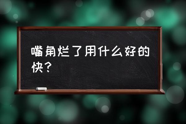 嘴角烂了怎么快速好 嘴角烂了用什么好的快？