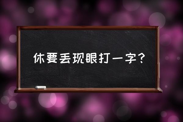 休要丢了现眼 休要丢现眼打一字？