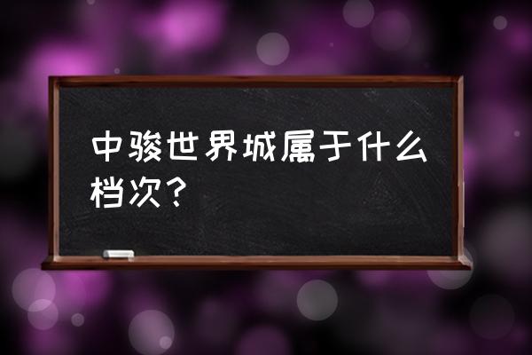 中骏世界城属于什么档次 中骏世界城属于什么档次？