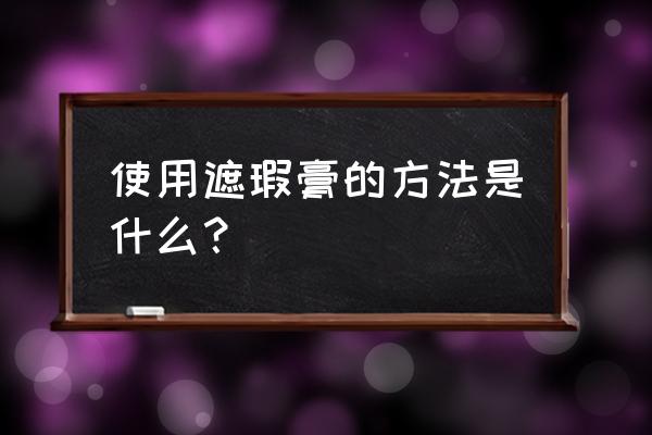 遮瑕膏怎么用具体步骤 使用遮瑕膏的方法是什么？