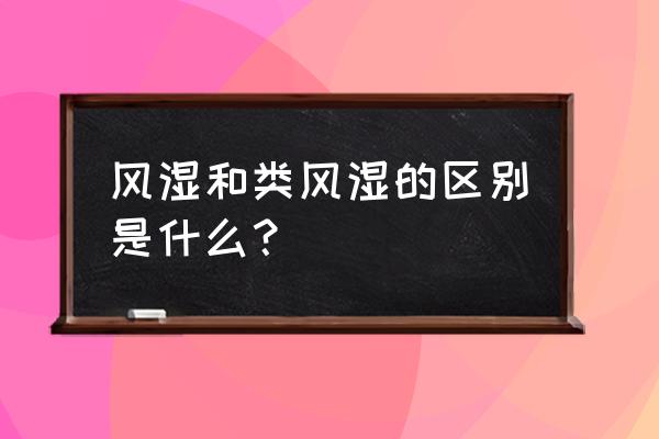 风湿和类风湿有啥区别 风湿和类风湿的区别是什么？