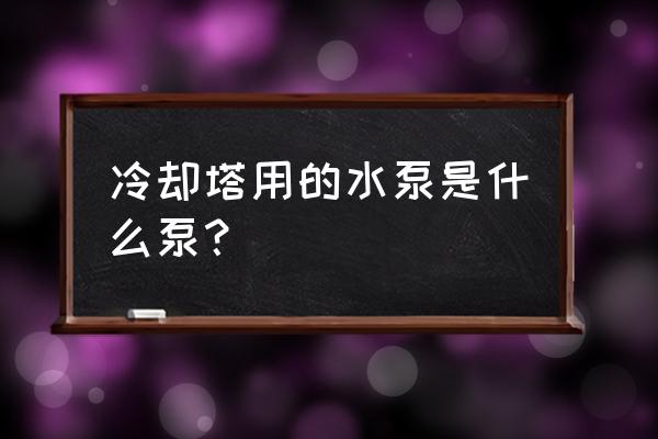 台州冷却塔设备 冷却塔用的水泵是什么泵？