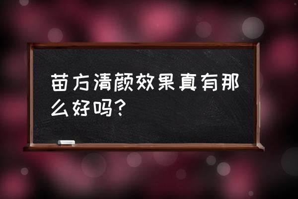 苗方清颜到底好不好 苗方清颜效果真有那么好吗？